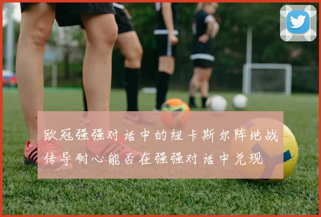 欧冠强强对话中的纽卡斯尔阵地战传导耐心能否在强强对话中兑现