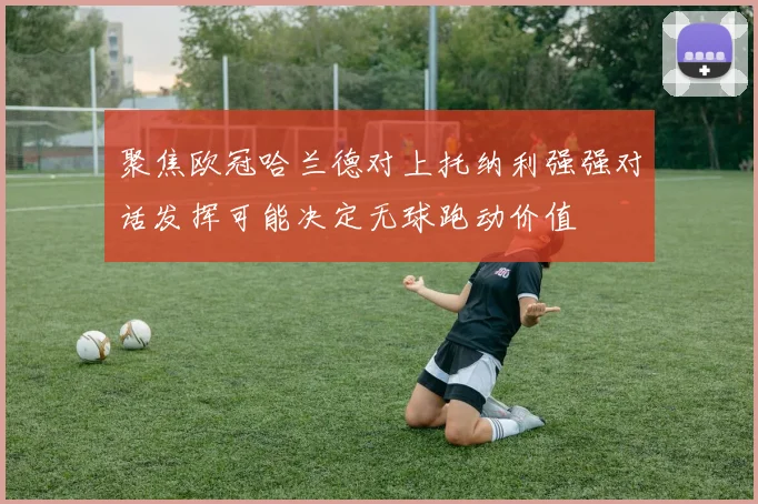 聚焦欧冠哈兰德对上托纳利强强对话发挥可能决定无球跑动价值