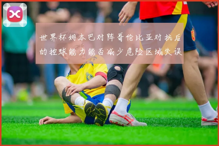 世界杯姆本巴对阵哥伦比亚对抗后的控球能力能否减少危险区域失误