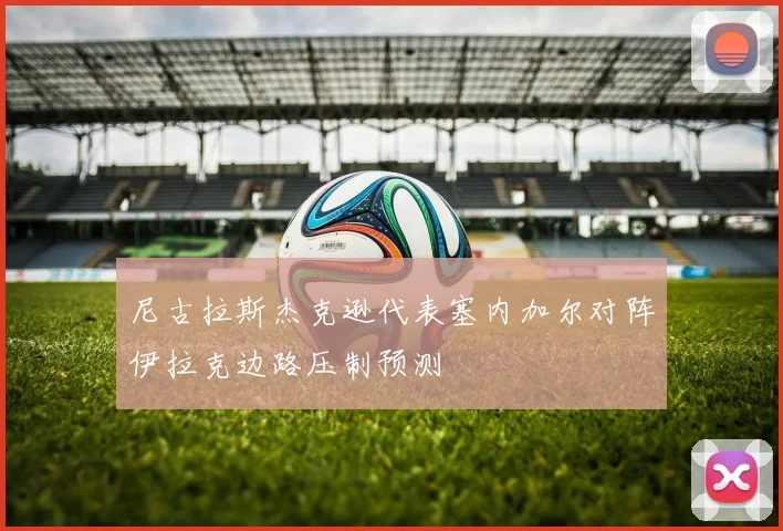 尼古拉斯杰克逊代表塞内加尔对阵伊拉克边路压制预测
