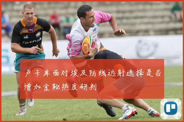 卢卡库面对埃及防线远射选择是否增加金靴热度研判