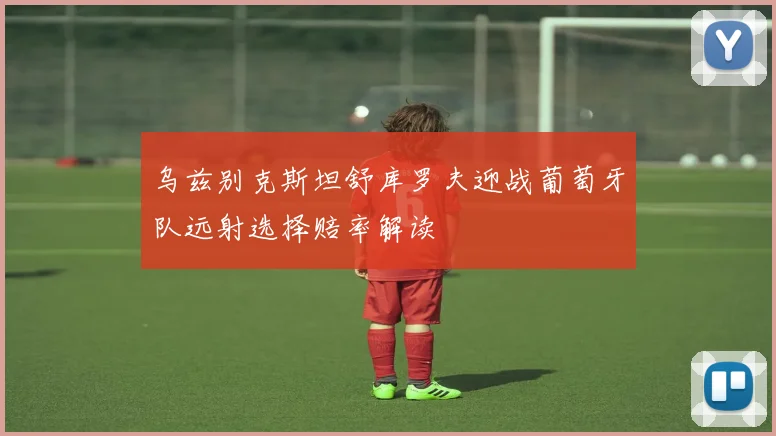 乌兹别克斯坦舒库罗夫迎战葡萄牙队远射选择赔率解读