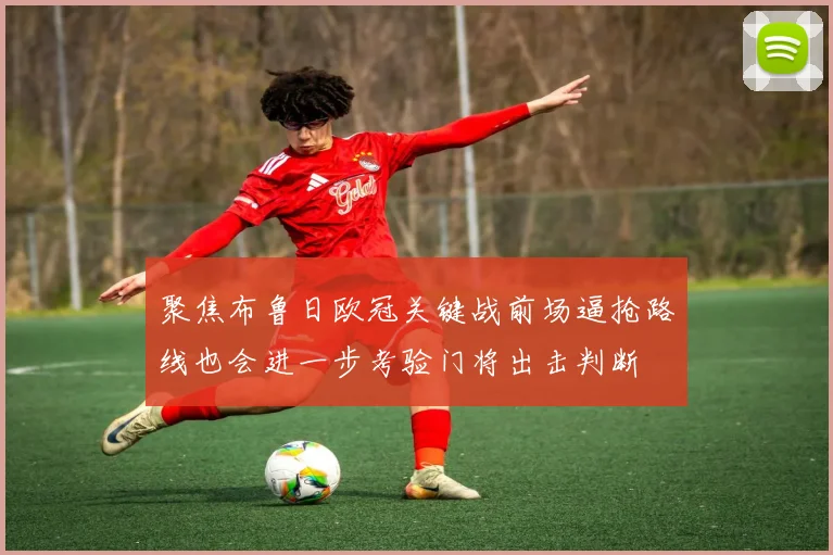 聚焦布鲁日欧冠关键战前场逼抢路线也会进一步考验门将出击判断