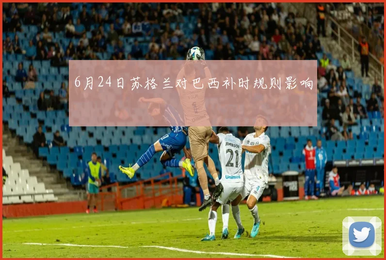 6月24日苏格兰对巴西补时规则影响
