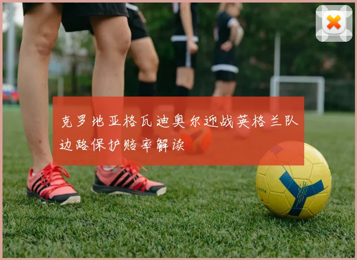 克罗地亚格瓦迪奥尔迎战英格兰队边路保护赔率解读