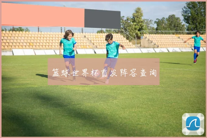 篮球世界杯首发阵容查询