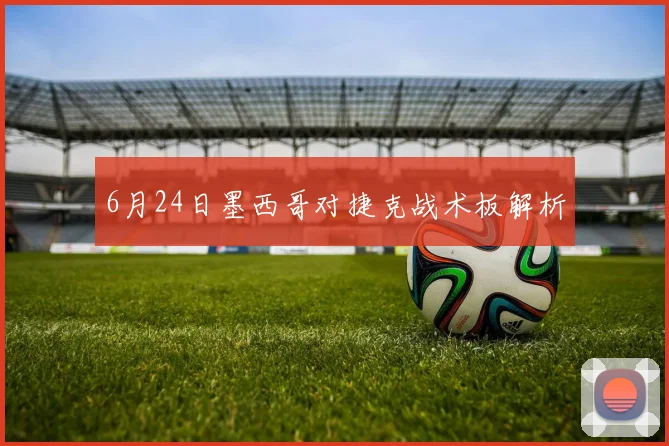 6月24日墨西哥对捷克战术板解析