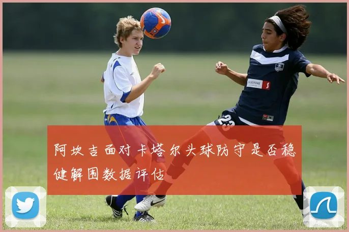 阿坎吉面对卡塔尔头球防守是否稳健解围数据评估
