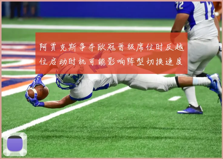 阿贾克斯争夺欧冠晋级席位时反越位启动时机可能影响阵型切换速度