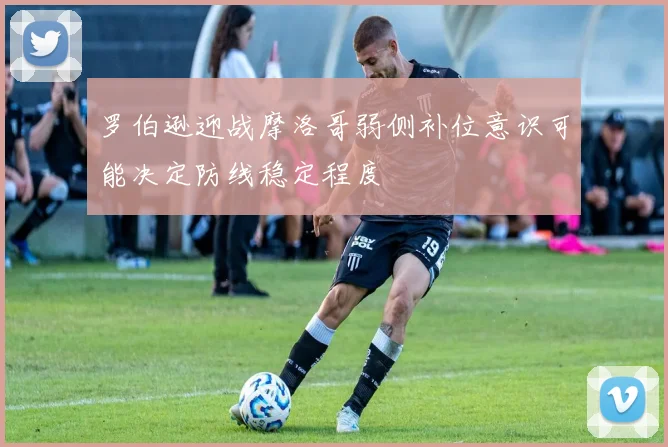 罗伯逊迎战摩洛哥弱侧补位意识可能决定防线稳定程度