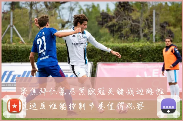 聚焦拜仁慕尼黑欧冠关键战边路推进速度谁能控制节奏值得观察
