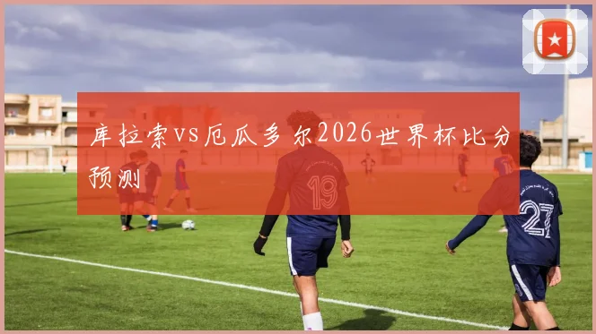 库拉索vs厄瓜多尔2026世界杯比分预测