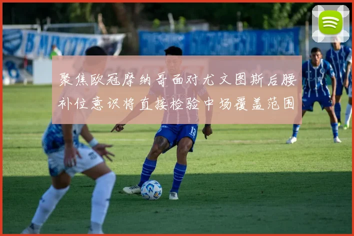 聚焦欧冠摩纳哥面对尤文图斯后腰补位意识将直接检验中场覆盖范围