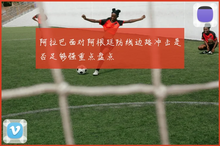 阿拉巴面对阿根廷防线边路冲击是否足够强重点盘点