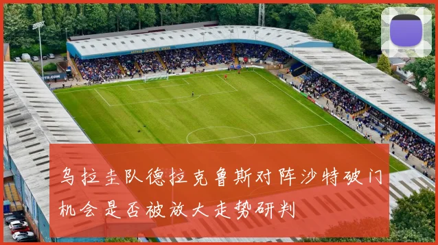 乌拉圭队德拉克鲁斯对阵沙特破门机会是否被放大走势研判