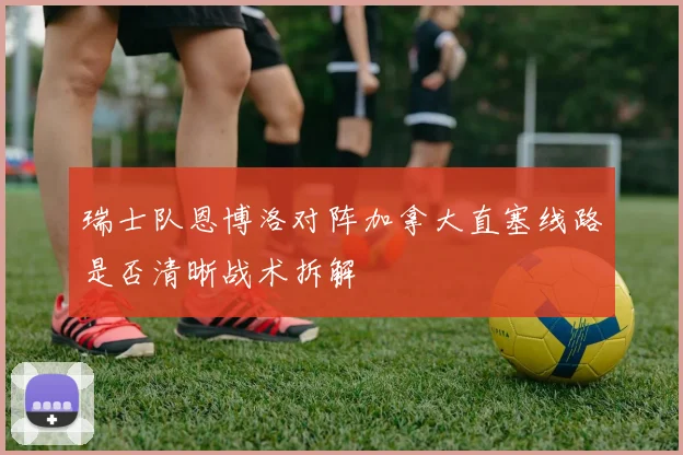 瑞士队恩博洛对阵加拿大直塞线路是否清晰战术拆解